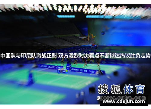 中国队与印尼队激战正酣 双方激烈对决看点不断球迷热议胜负走势
