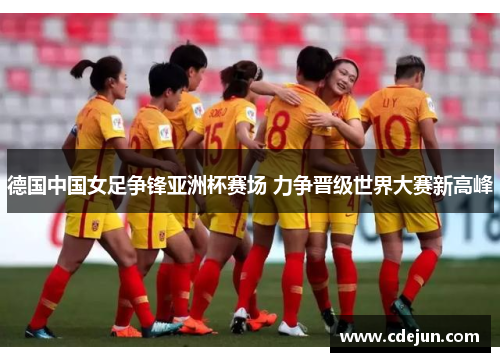 德国中国女足争锋亚洲杯赛场 力争晋级世界大赛新高峰