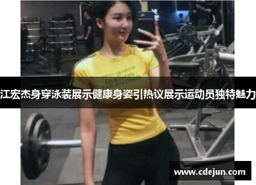 江宏杰身穿泳装展示健康身姿引热议展示运动员独特魅力
