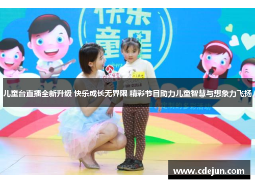 儿童台直播全新升级 快乐成长无界限 精彩节目助力儿童智慧与想象力飞扬