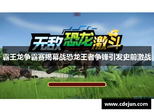 霸王龙争霸赛揭幕战恐龙王者争锋引发史前激战